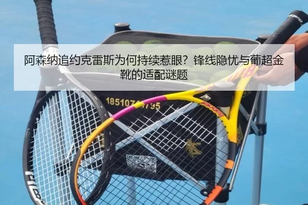 阿森纳追约克雷斯为何持续惹眼？锋线隐忧与葡超金靴的适配谜题